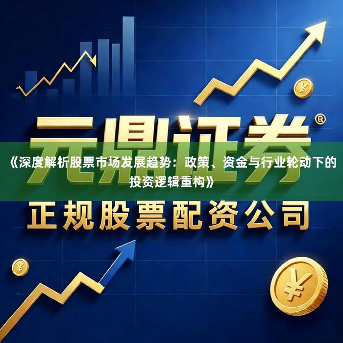 《深度解析股票市场发展趋势：政策、资金与行业轮动下的投资逻辑重构》