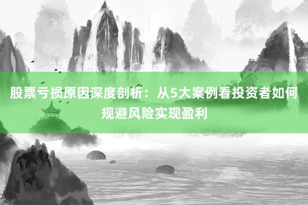 股票亏损原因深度剖析：从5大案例看投资者如何规避风险实现盈利