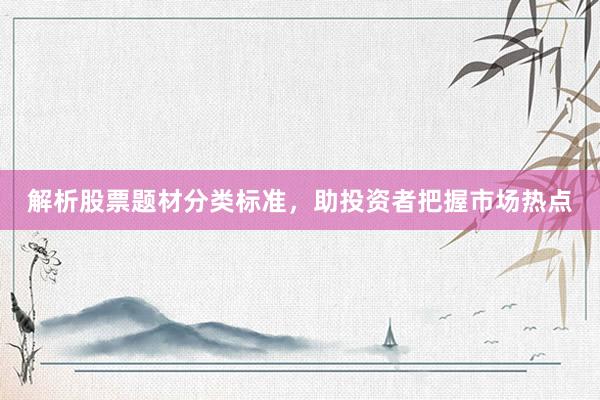 解析股票题材分类标准，助投资者把握市场热点