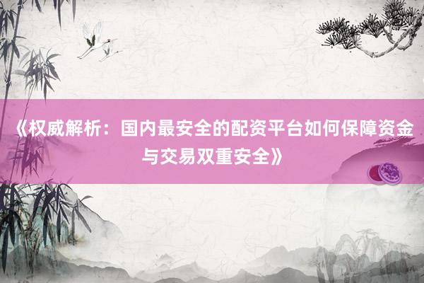 《权威解析：国内最安全的配资平台如何保障资金与交易双重安全》