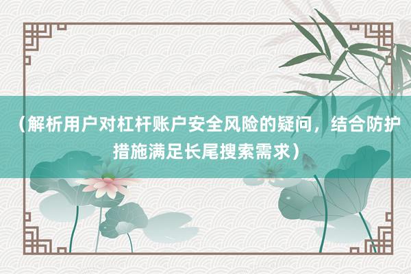 （解析用户对杠杆账户安全风险的疑问，结合防护措施满足长尾搜索需求）