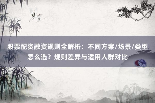 股票配资融资规则全解析：不同方案/场景/类型怎么选？规则差异与适用人群对比