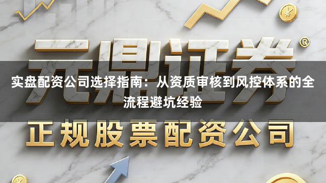 实盘配资公司选择指南：从资质审核到风控体系的全流程避坑经验