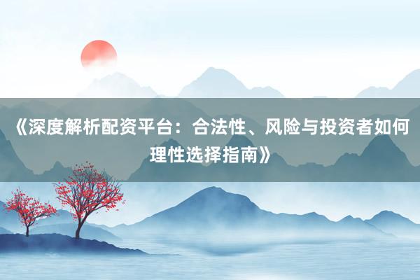 《深度解析配资平台：合法性、风险与投资者如何理性选择指南》