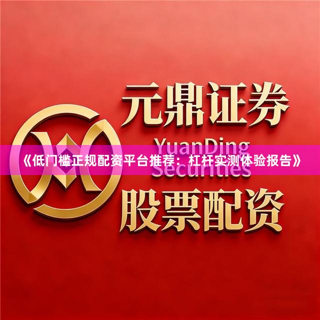 《低门槛正规配资平台推荐：杠杆实测体验报告》
