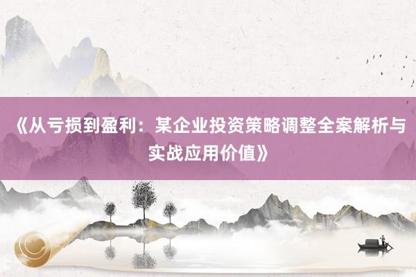 《从亏损到盈利：某企业投资策略调整全案解析与实战应用价值》