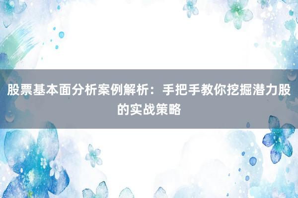 股票基本面分析案例解析：手把手教你挖掘潜力股的实战策略