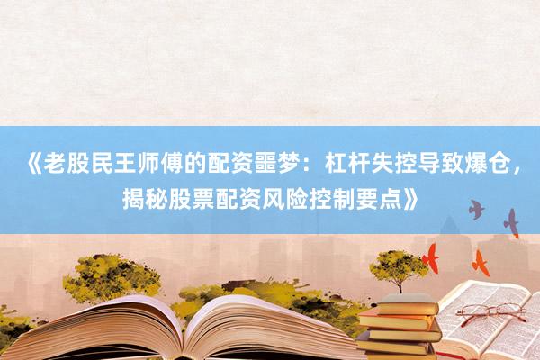 《老股民王师傅的配资噩梦：杠杆失控导致爆仓，揭秘股票配资风险控制要点》