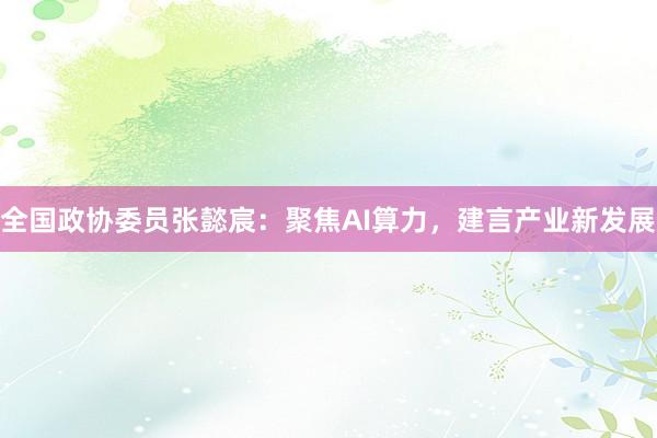 全国政协委员张懿宸：聚焦AI算力，建言产业新发展