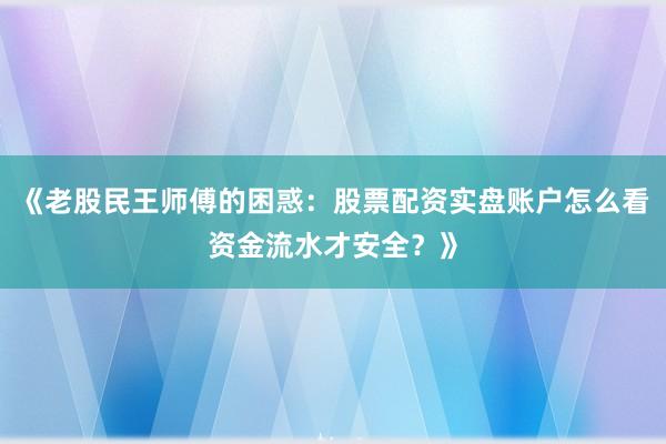 《老股民王师傅的困惑：股票配资实盘账户怎么看资金流水才安全？》