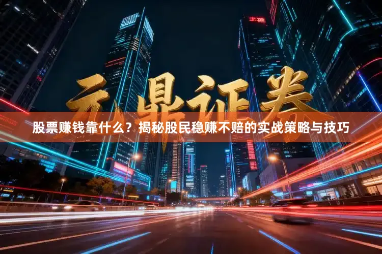 股票赚钱靠什么？揭秘股民稳赚不赔的实战策略与技巧