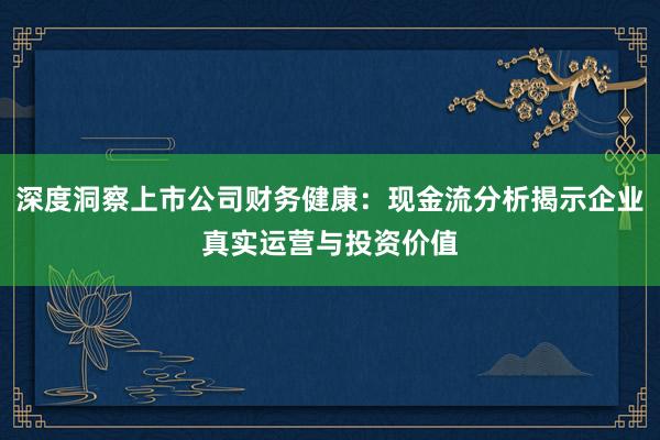深度洞察上市公司财务健康：现金流分析揭示企业真实运营与投资价值
