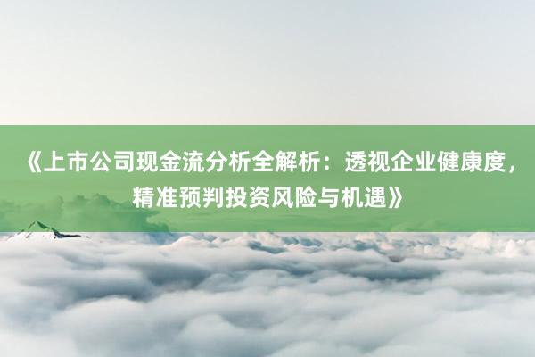 《上市公司现金流分析全解析：透视企业健康度，精准预判投资风险与机遇》