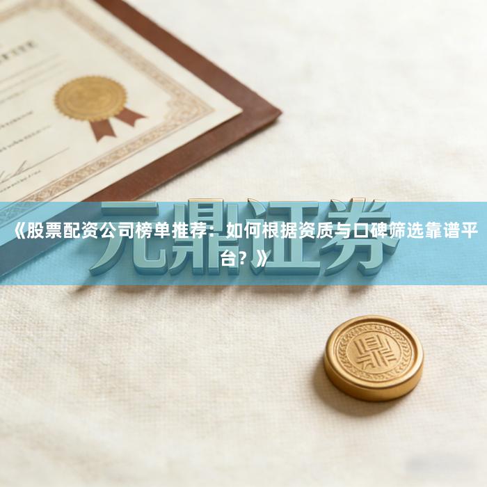《股票配资公司榜单推荐：如何根据资质与口碑筛选靠谱平台？》