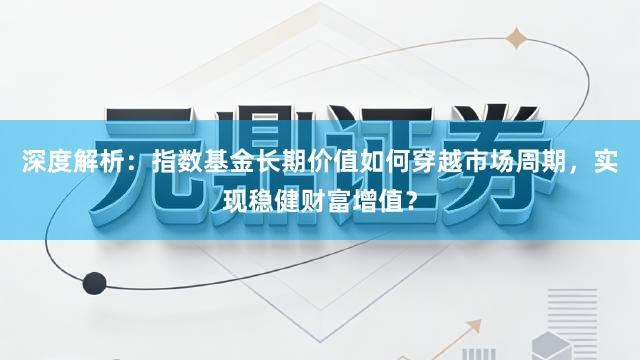 深度解析：指数基金长期价值如何穿越市场周期，实现稳健财富增值？
