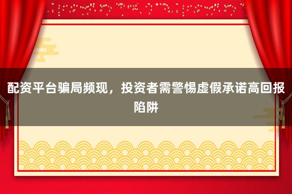配资平台骗局频现，投资者需警惕虚假承诺高回报陷阱