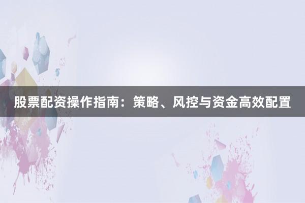 股票配资操作指南：策略、风控与资金高效配置