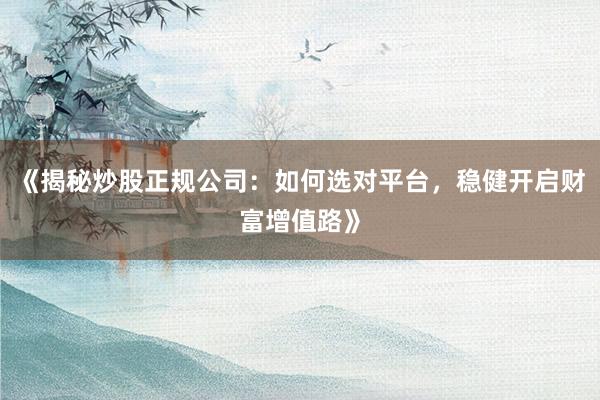 《揭秘炒股正规公司：如何选对平台，稳健开启财富增值路》