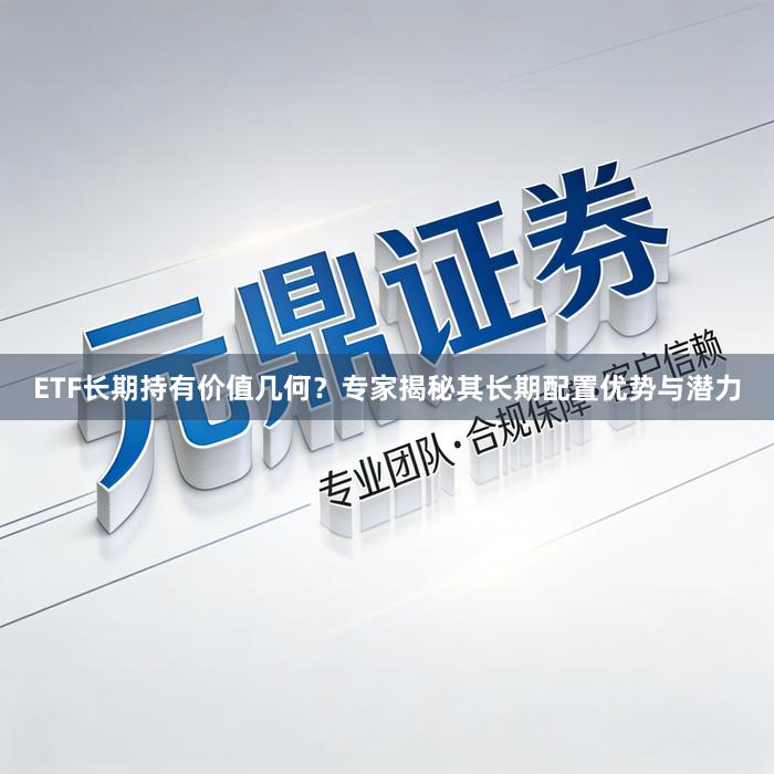 ETF长期持有价值几何？专家揭秘其长期配置优势与潜力