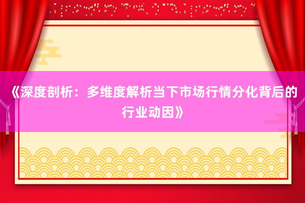 《深度剖析：多维度解析当下市场行情分化背后的行业动因》