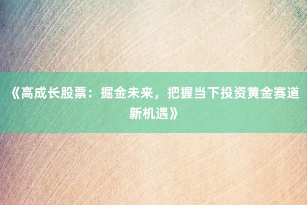 《高成长股票：掘金未来，把握当下投资黄金赛道新机遇》