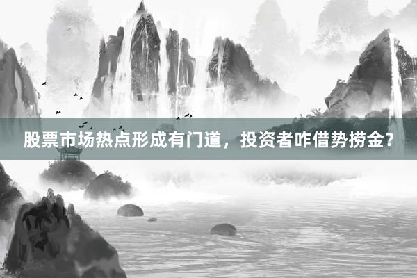 股票市场热点形成有门道，投资者咋借势捞金？