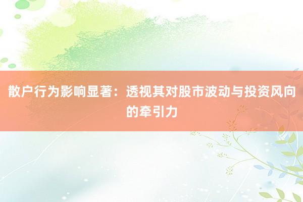 散户行为影响显著：透视其对股市波动与投资风向的牵引力