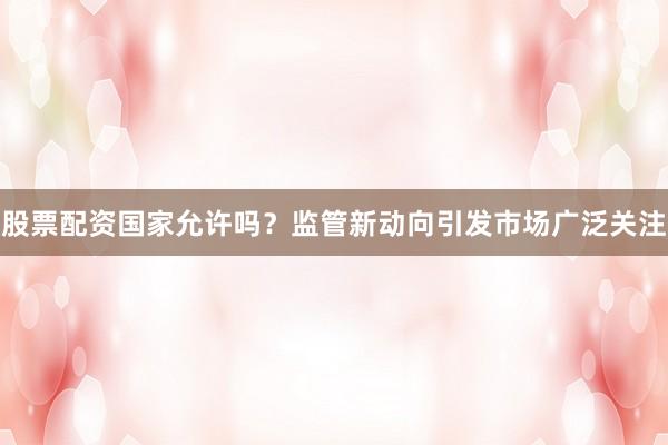 股票配资国家允许吗？监管新动向引发市场广泛关注