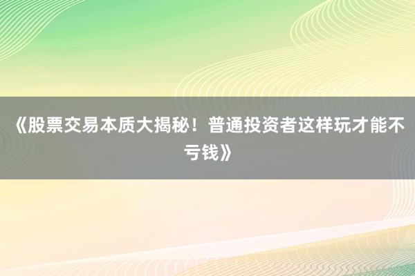 《股票交易本质大揭秘！普通投资者这样玩才能不亏钱》