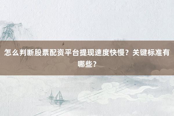 怎么判断股票配资平台提现速度快慢？关键标准有哪些？