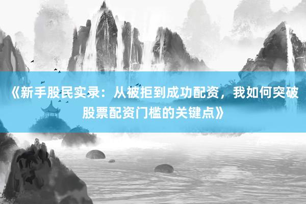 《新手股民实录：从被拒到成功配资，我如何突破股票配资门槛的关键点》