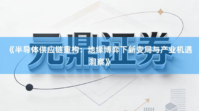 《半导体供应链重构：地缘博弈下新变局与产业机遇洞察》