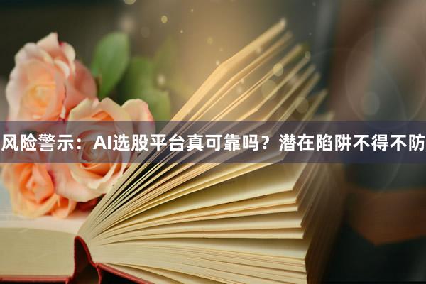 风险警示：AI选股平台真可靠吗？潜在陷阱不得不防