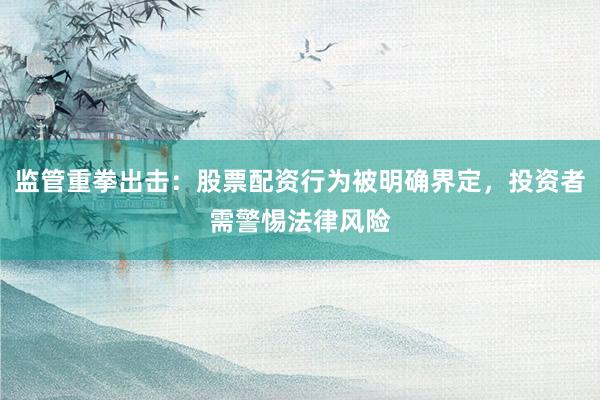 监管重拳出击：股票配资行为被明确界定，投资者需警惕法律风险