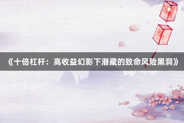 《十倍杠杆：高收益幻影下潜藏的致命风险黑洞》