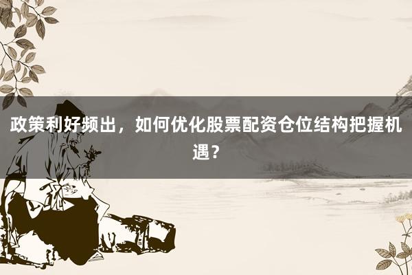 政策利好频出，如何优化股票配资仓位结构把握机遇？