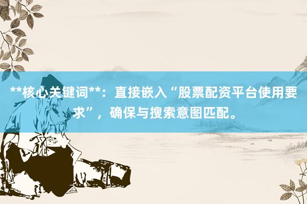 **核心关键词**：直接嵌入“股票配资平台使用要求”，确保与搜索意图匹配。