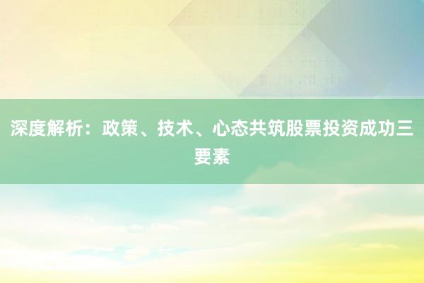 深度解析：政策、技术、心态共筑股票投资成功三要素