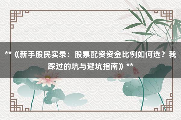 **《新手股民实录：股票配资资金比例如何选？我踩过的坑与避坑指南》**