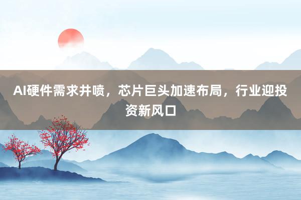 AI硬件需求井喷，芯片巨头加速布局，行业迎投资新风口