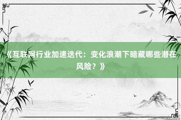 《互联网行业加速迭代：变化浪潮下暗藏哪些潜在风险？》