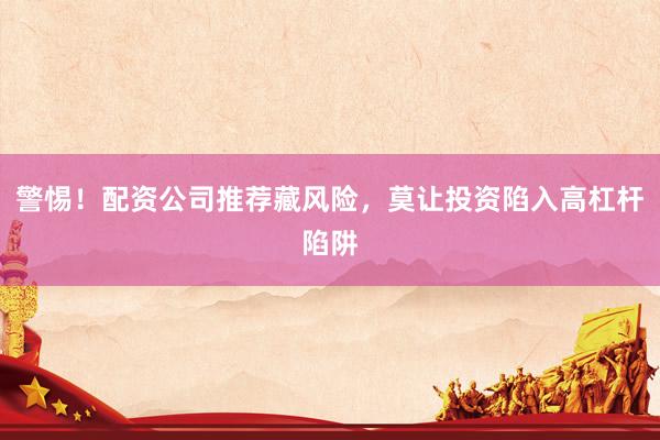 警惕！配资公司推荐藏风险，莫让投资陷入高杠杆陷阱