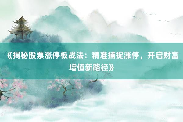 《揭秘股票涨停板战法：精准捕捉涨停，开启财富增值新路径》