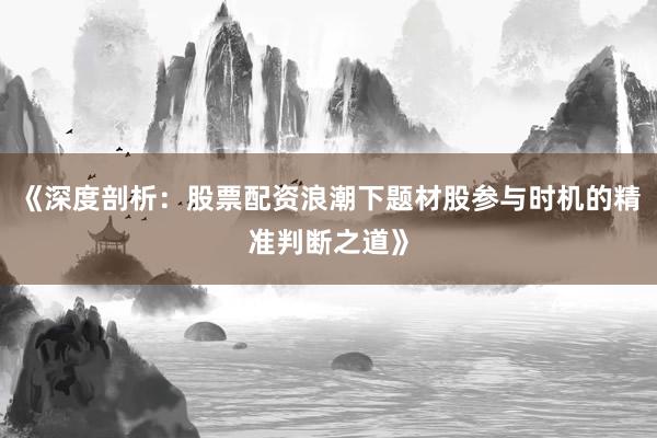 《深度剖析：股票配资浪潮下题材股参与时机的精准判断之道》
