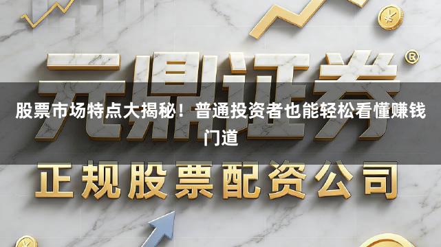 股票市场特点大揭秘！普通投资者也能轻松看懂赚钱门道
