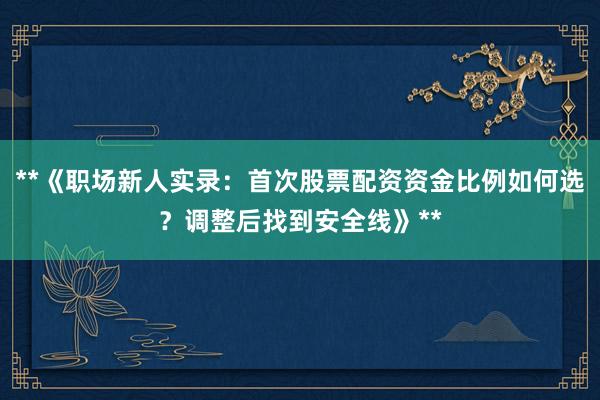 **《职场新人实录：首次股票配资资金比例如何选？调整后找到安全线》**