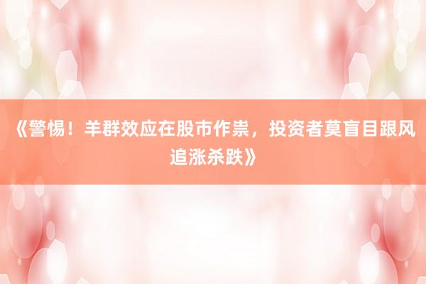 《警惕！羊群效应在股市作祟，投资者莫盲目跟风追涨杀跌》