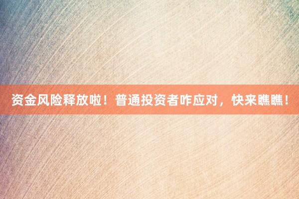 资金风险释放啦！普通投资者咋应对，快来瞧瞧！