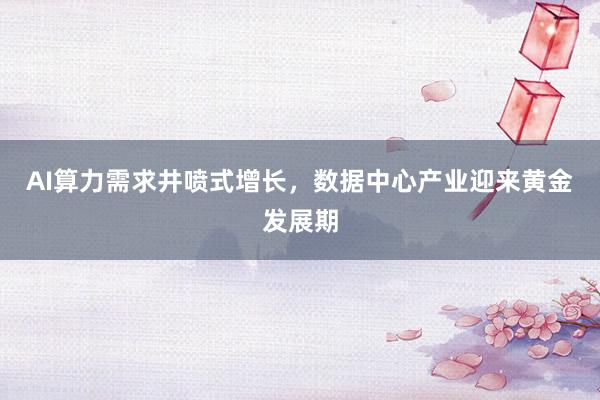 AI算力需求井喷式增长，数据中心产业迎来黄金发展期