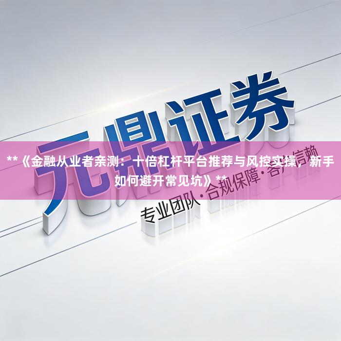**《金融从业者亲测：十倍杠杆平台推荐与风控实操，新手如何避开常见坑》**